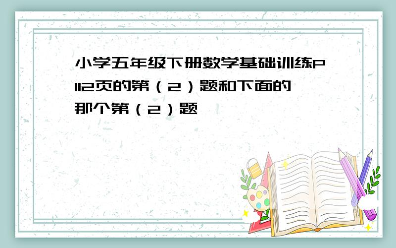 小学五年级下册数学基础训练P112页的第（2）题和下面的那个第（2）题