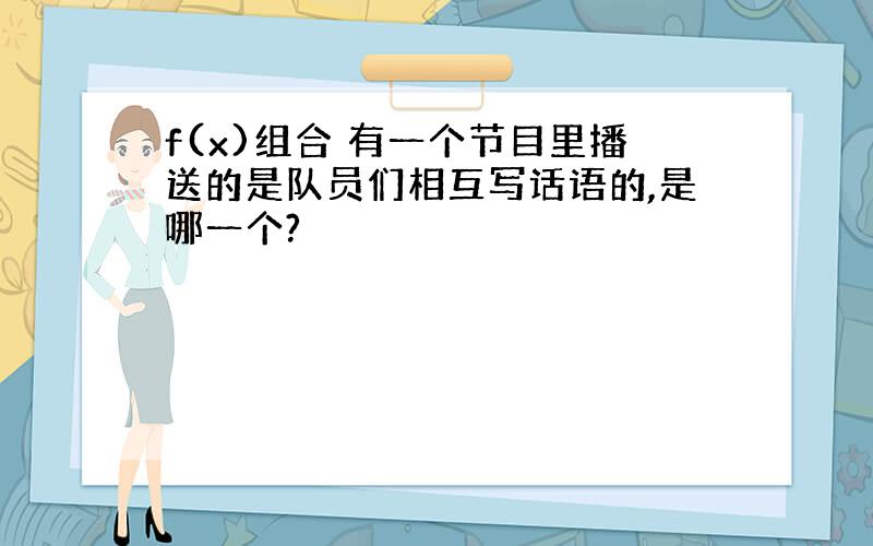 f(x)组合 有一个节目里播送的是队员们相互写话语的,是哪一个?