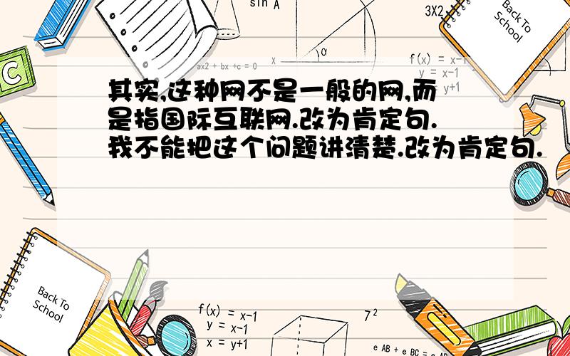 其实,这种网不是一般的网,而是指国际互联网.改为肯定句.我不能把这个问题讲清楚.改为肯定句.