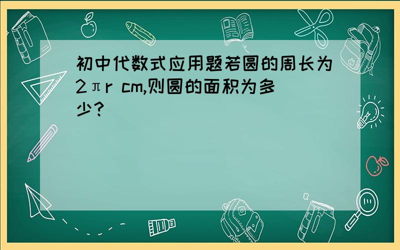 初中代数式应用题若圆的周长为2πr cm,则圆的面积为多少?