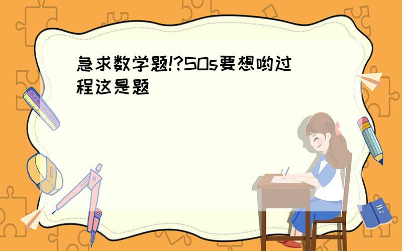 急求数学题!?SOs要想哟过程这是题