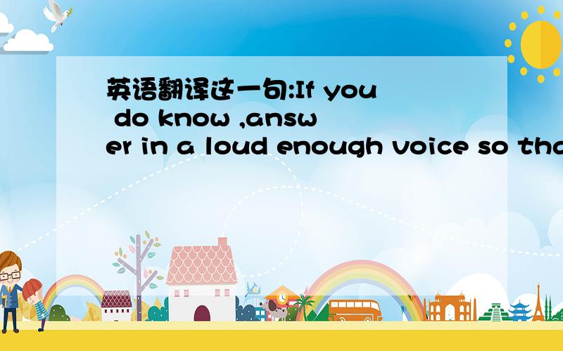 英语翻译这一句:If you do know ,answer in a loud enough voice so tha