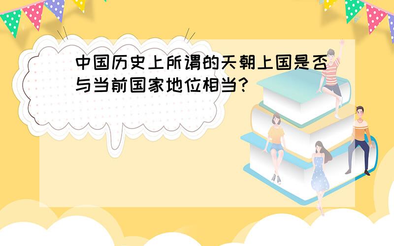 中国历史上所谓的天朝上国是否与当前国家地位相当?