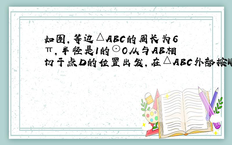 如图,等边△ABC的周长为6π,半径是1的⊙O从与AB相切于点D的位置出发,在△ABC外部按顺时针方向沿三角形滚动,又回