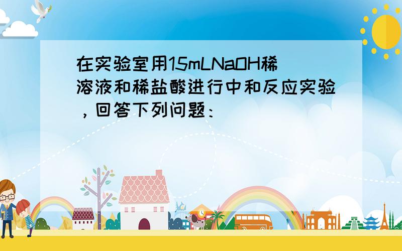 在实验室用15mLNaOH稀溶液和稀盐酸进行中和反应实验，回答下列问题：