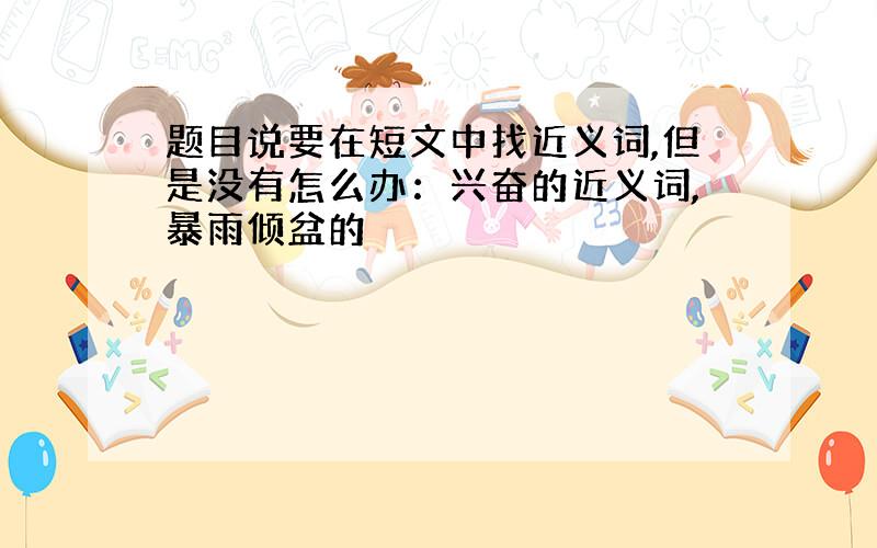 题目说要在短文中找近义词,但是没有怎么办：兴奋的近义词,暴雨倾盆的