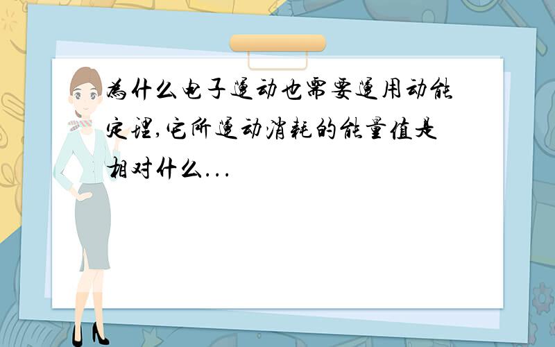 为什么电子运动也需要运用动能定理,它所运动消耗的能量值是相对什么...