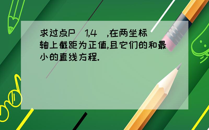 求过点P（1,4）,在两坐标轴上截距为正值,且它们的和最小的直线方程.