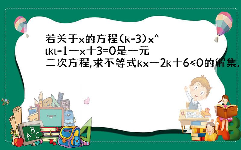 若关于x的方程(k-3)x^lkl-1一x十3=0是一元二次方程,求不等式kx一2k十6≤0的解集.