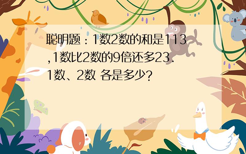 聪明题：1数2数的和是113,1数比2数的9倍还多23.1数、2数 各是多少?