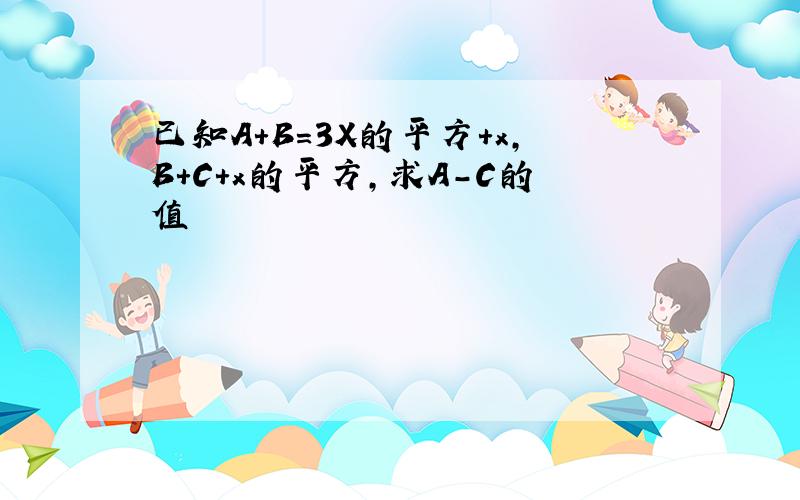 已知A+B=3X的平方+x,B+C+x的平方,求A-C的值