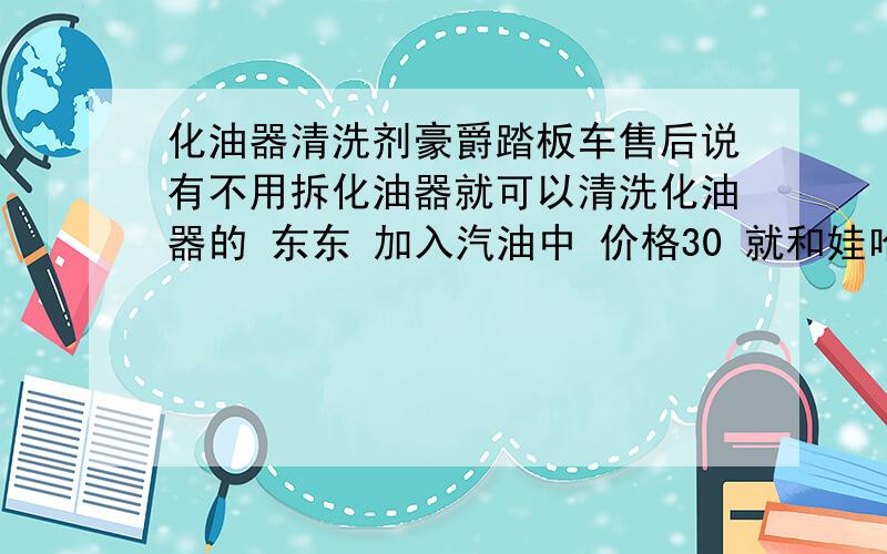 化油器清洗剂豪爵踏板车售后说有不用拆化油器就可以清洗化油器的 东东 加入汽油中 价格30 就和娃哈哈差不多大 不知道 这