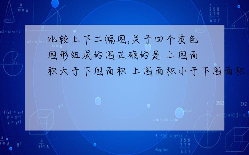 比较上下二幅图,关于四个有色图形组成的图正确的是 上图面积大于下图面积 上图面积小于下图面积