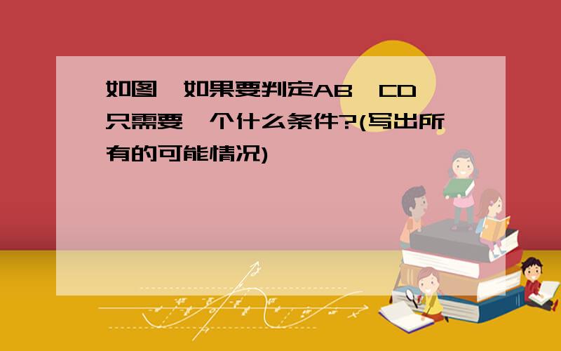 如图,如果要判定AB‖CD,只需要一个什么条件?(写出所有的可能情况)