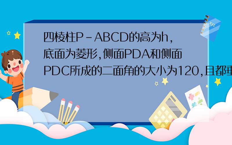 四棱柱P-ABCD的高为h,底面为菱形,侧面PDA和侧面PDC所成的二面角的大小为120,且都垂直于底面,另两个侧面与底