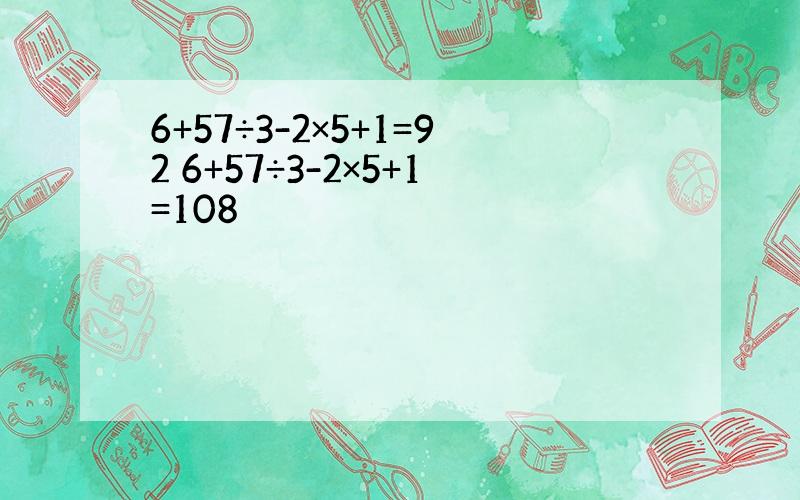 6+57÷3-2×5+1=92 6+57÷3-2×5+1=108