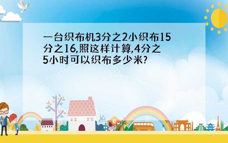 一台织布机3分之2小织布15分之16,照这样计算,4分之5小时可以织布多少米?