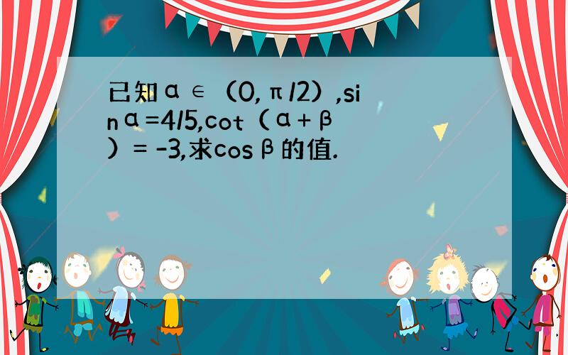 已知α∈（0,π/2）,sinα=4/5,cot（α+β）= -3,求cosβ的值.