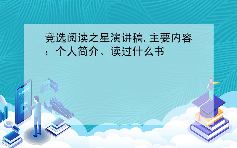 竞选阅读之星演讲稿,主要内容：个人简介、读过什么书