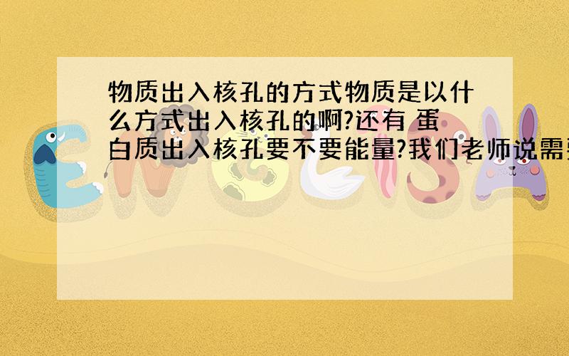 物质出入核孔的方式物质是以什么方式出入核孔的啊?还有 蛋白质出入核孔要不要能量?我们老师说需要能量,但是题目做到一个选择