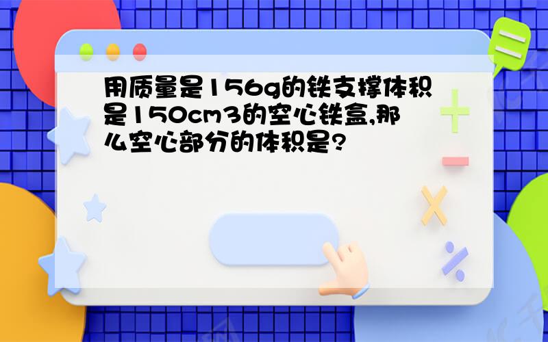 用质量是156g的铁支撑体积是150cm3的空心铁盒,那么空心部分的体积是?