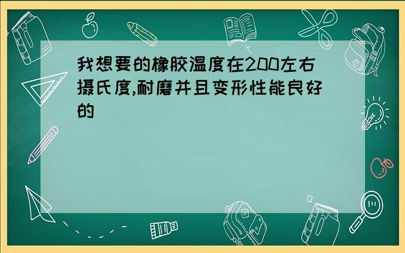 我想要的橡胶温度在200左右摄氏度,耐磨并且变形性能良好的