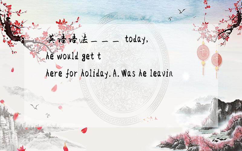 英语语法___ today,he would get there for holiday.A.Was he leavin