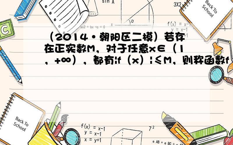 （2014•朝阳区二模）若存在正实数M，对于任意x∈（1，+∞），都有|f（x）|≤M，则称函数f（x）在（1，+∞）上