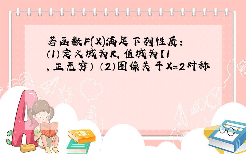 若函数F(X)满足下列性质：（1）定义域为R,值域为【1,正无穷） （2）图像关于X=2对称