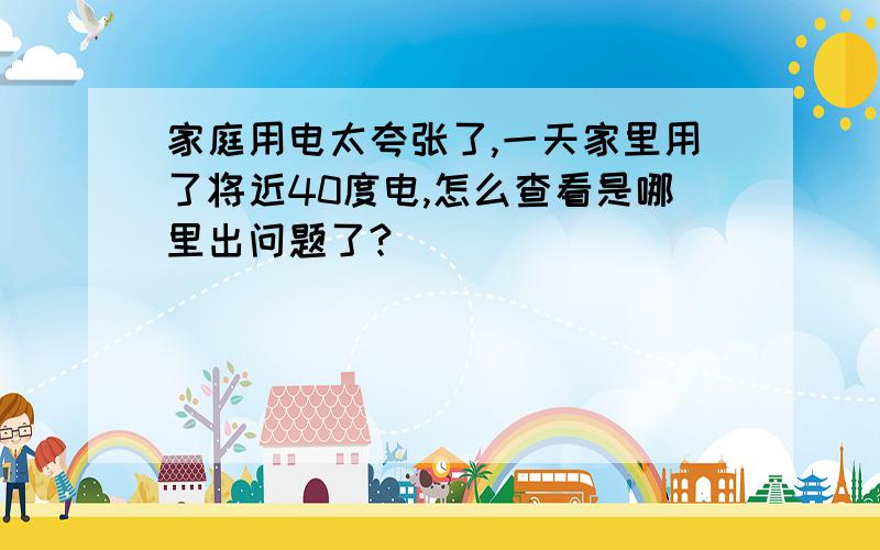 家庭用电太夸张了,一天家里用了将近40度电,怎么查看是哪里出问题了?