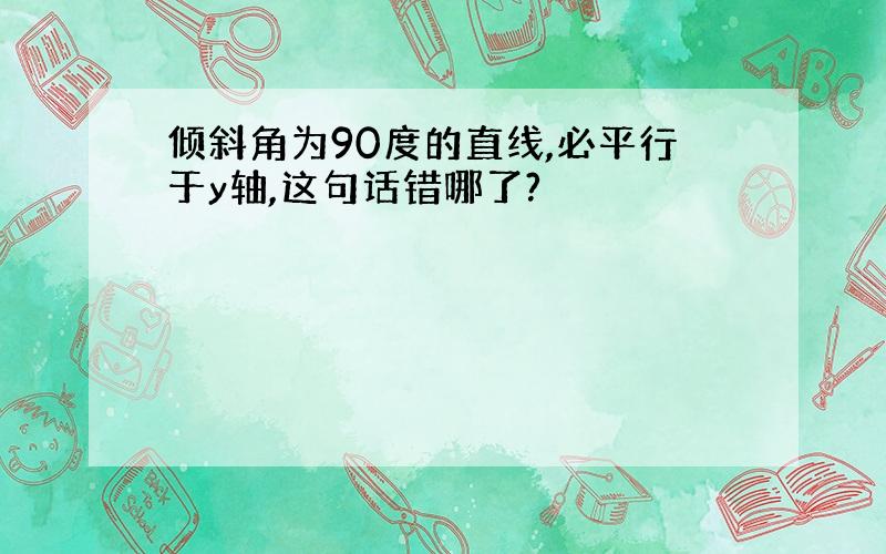 倾斜角为90度的直线,必平行于y轴,这句话错哪了?