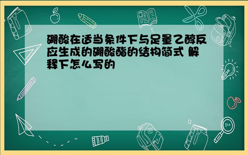 硼酸在适当条件下与足量乙醇反应生成的硼酸酯的结构简式 解释下怎么写的