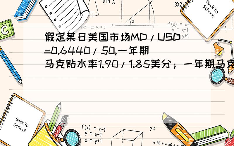 假定某日美国市场MD/USD=0.6440/50,一年期马克贴水率1.90/1.85美分；一年期马克利率10%,一年期美