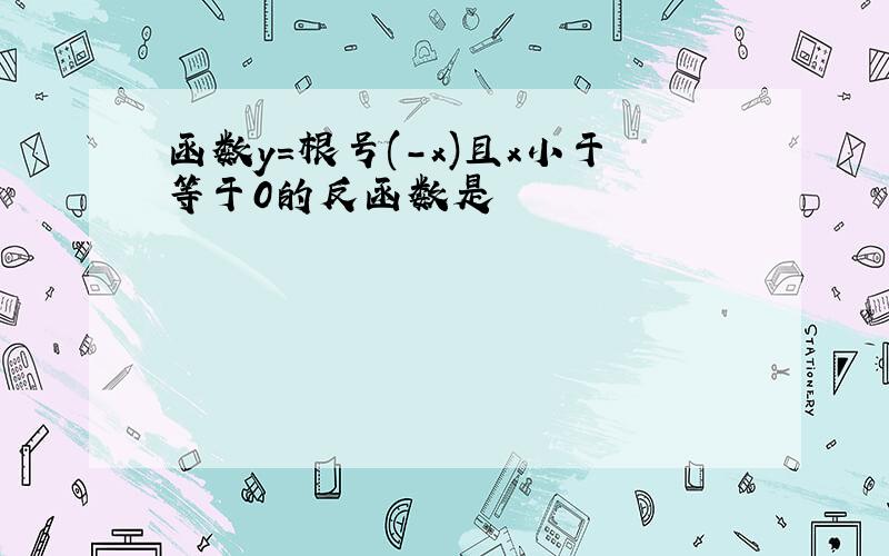 函数y=根号(-x)且x小于等于0的反函数是