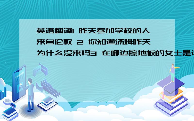 英语翻译1 昨天参加学校的人来自伦敦 2 你知道汤姆昨天为什么没来吗3 在哪边擦地板的女士是谁4 正在护士谈话的医生夏雨