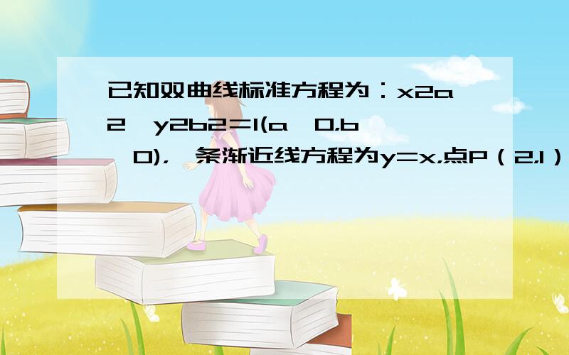 已知双曲线标准方程为：x2a2−y2b2＝1(a＞0，b＞0)，一条渐近线方程为y=x，点P（2，1）在双曲线的右支上，