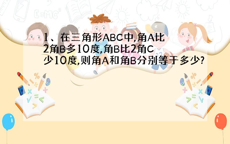 1、在三角形ABC中,角A比2角B多10度,角B比2角C少10度,则角A和角B分别等于多少?