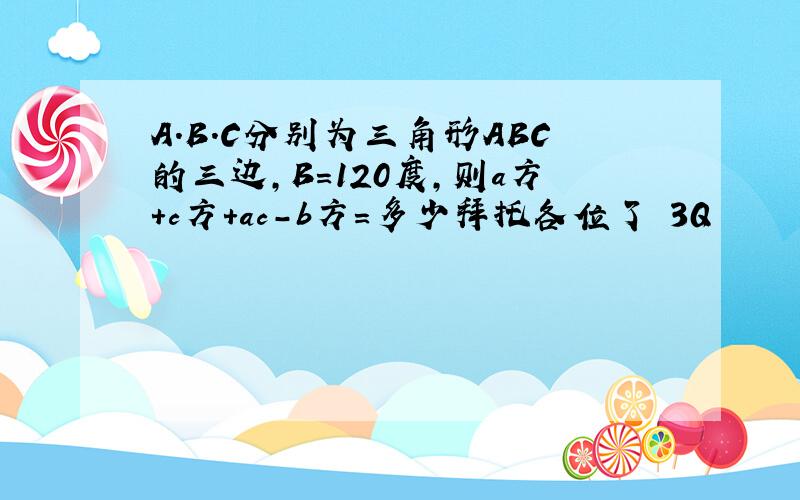 A.B.C分别为三角形ABC的三边,B=120度,则a方+c方+ac-b方＝多少拜托各位了 3Q