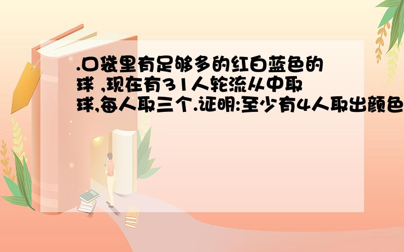 .口袋里有足够多的红白蓝色的球 ,现在有31人轮流从中取球,每人取三个.证明:至少有4人取出颜色完全相的球