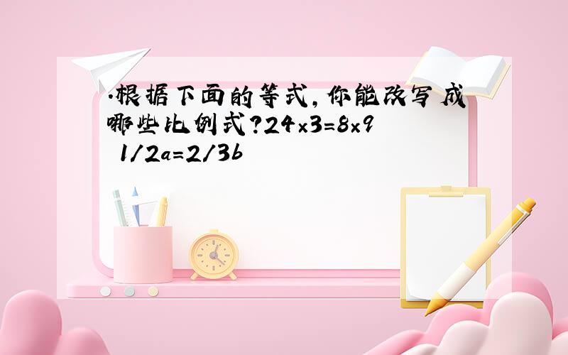 .根据下面的等式,你能改写成哪些比例式?24×3=8×9 1/2a=2/3b