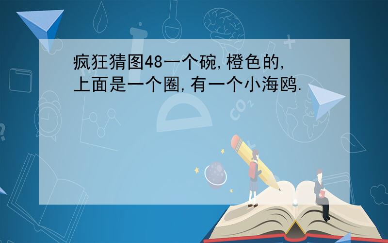 疯狂猜图48一个碗,橙色的,上面是一个圈,有一个小海鸥.