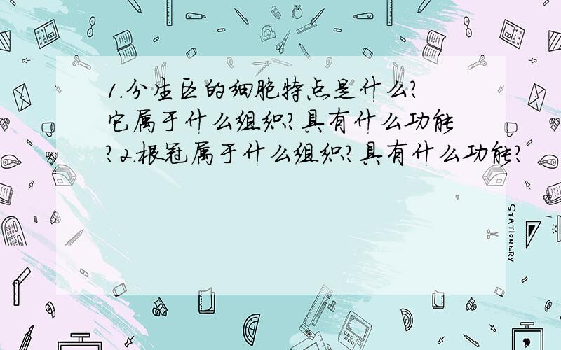 1.分生区的细胞特点是什么?它属于什么组织?具有什么功能?2.根冠属于什么组织?具有什么功能?