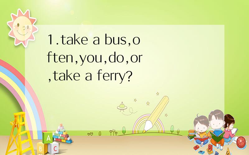 1.take a bus,often,you,do,or,take a ferry?