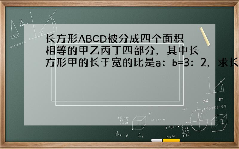 长方形ABCD被分成四个面积相等的甲乙丙丁四部分，其中长方形甲的长于宽的比是a：b=3：2，求长方形乙长和宽的比是多少？