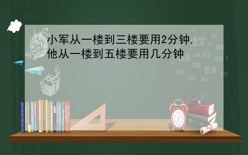 小军从一楼到三楼要用2分钟,他从一楼到五楼要用几分钟