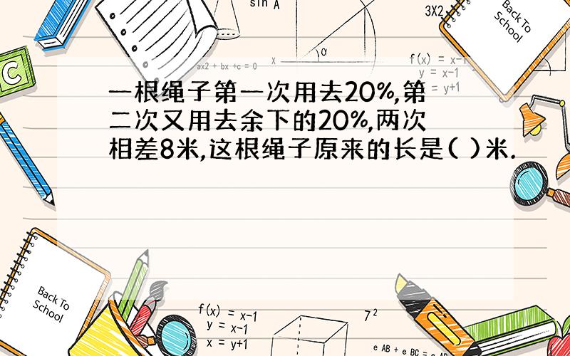 一根绳子第一次用去20%,第二次又用去余下的20%,两次相差8米,这根绳子原来的长是( )米.