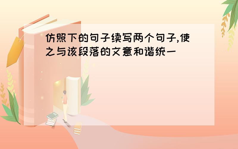 仿照下的句子续写两个句子,使之与该段落的文意和谐统一