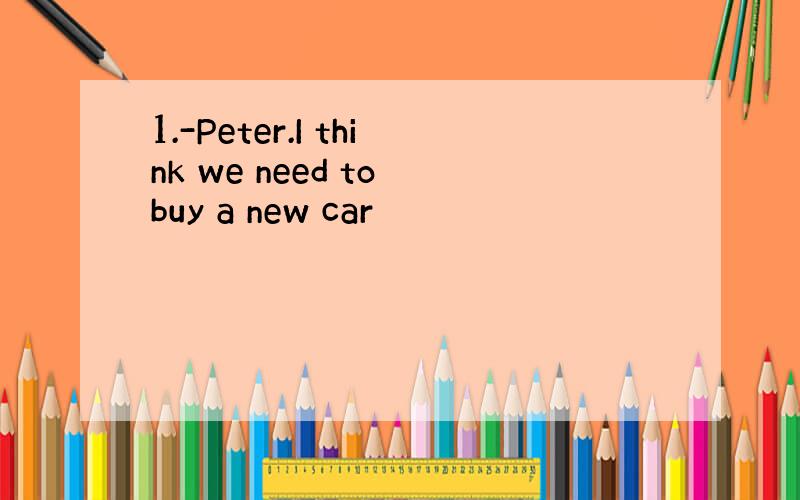 1.-Peter.I think we need to buy a new car