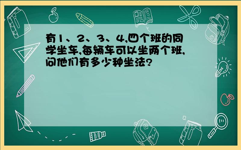 有1、2、3、4,四个班的同学坐车,每辆车可以坐两个班,问他们有多少种坐法?