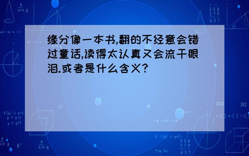 缘分像一本书,翻的不经意会错过童话,读得太认真又会流干眼泪.或者是什么含义?